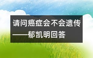 請(qǐng)問癌癥會(huì)不會(huì)遺傳――郁凱明回答