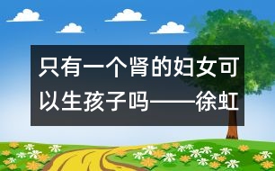 只有一個(gè)腎的婦女可以生孩子嗎――徐虹回