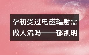 孕初受過(guò)電磁輻射需做人流嗎――郁凱明回答
