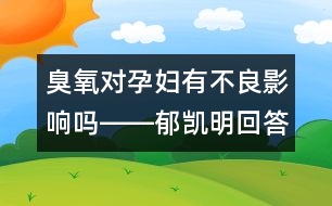 臭氧對孕婦有不良影響嗎――郁凱明回答