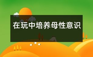 在玩中培養(yǎng)母性意識(shí)