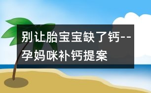 別讓胎寶寶缺了鈣--孕媽咪補(bǔ)鈣提案