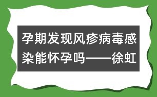 孕期發(fā)現(xiàn)風(fēng)疹病毒感染能懷孕嗎――徐虹回