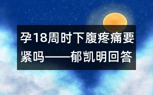 孕18周時下腹疼痛要緊嗎――郁凱明回答