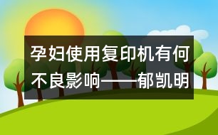 孕婦使用復印機有何不良影響――郁凱明回答