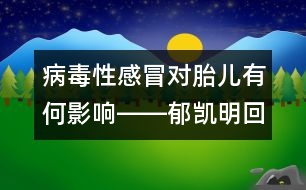 病毒性感冒對胎兒有何影響――郁凱明回答