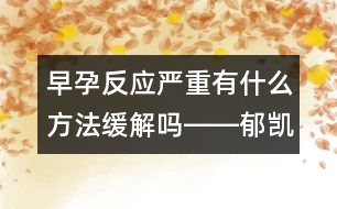 早孕反應(yīng)嚴(yán)重有什么方法緩解嗎――郁凱明回答