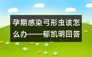 孕期感染弓形蟲該怎么辦――郁凱明回答