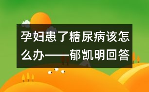 孕婦患了糖尿病該怎么辦――郁凱明回答