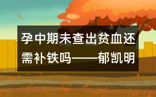 孕中期未查出貧血還需補鐵嗎――郁凱明回答