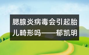 腮腺炎病毒會(huì)引起胎兒畸形嗎――郁凱明回答