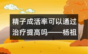 精子成活率可以通過(guò)治療提高嗎――楊祖菁回答