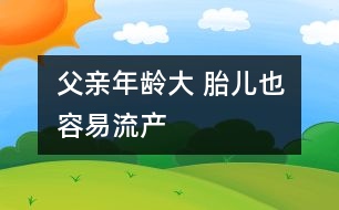 父親年齡大 胎兒也容易流產(chǎn)