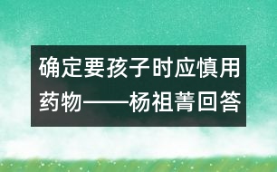 確定要孩子時(shí)應(yīng)慎用藥物――楊祖菁回答