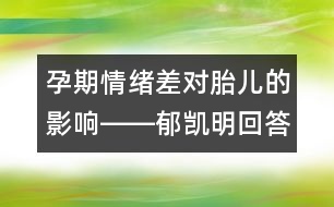 孕期情緒差對(duì)胎兒的影響――郁凱明回答