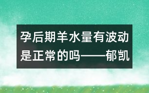 孕后期羊水量有波動是正常的嗎――郁凱明回答