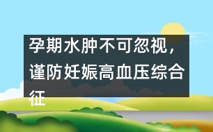 孕期水腫不可忽視，謹(jǐn)防妊娠高血壓綜合征