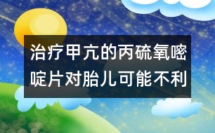 治療甲亢的丙硫氧嘧啶片對胎兒可能不利