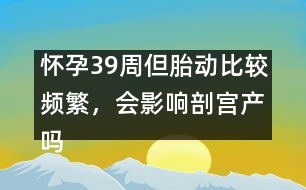 懷孕39周但胎動(dòng)比較頻繁，會(huì)影響剖宮產(chǎn)嗎――郁凱明回答