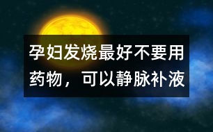 孕婦發(fā)燒最好不要用藥物，可以靜脈補(bǔ)液