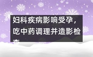 婦科疾病影響受孕，吃中藥調(diào)理并造影檢查