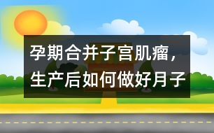 孕期合并子宮肌瘤，生產(chǎn)后如何做好月子