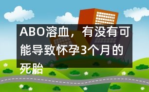 ABO溶血，有沒有可能導(dǎo)致懷孕3個(gè)月的死胎