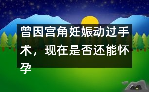 曾因?qū)m角妊娠動(dòng)過手術(shù)，現(xiàn)在是否還能懷孕