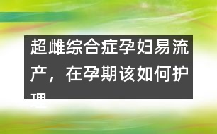 超雌綜合癥孕婦易流產(chǎn)，在孕期該如何護(hù)理