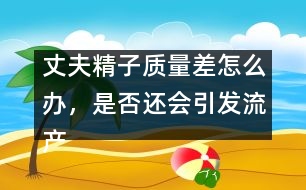 丈夫精子質(zhì)量差怎么辦，是否還會引發(fā)流產(chǎn)