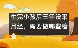 生完小孩后三年沒來月經(jīng)，需要做哪些檢查