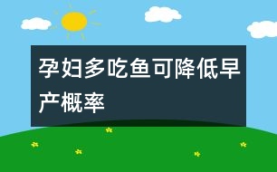 孕婦多吃魚可降低早產(chǎn)概率