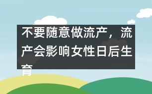 不要隨意做流產(chǎn)，流產(chǎn)會(huì)影響女性日后生育