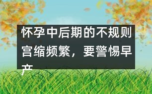 懷孕中后期的不規(guī)則宮縮頻繁，要警惕早產(chǎn)