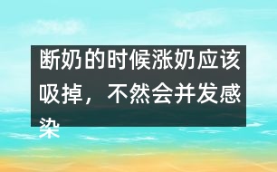 斷奶的時候漲奶應(yīng)該吸掉，不然會并發(fā)感染