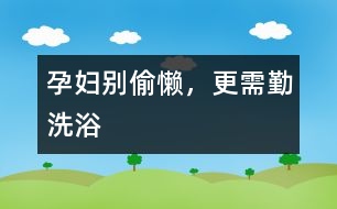 孕婦別偷懶，更需勤洗浴