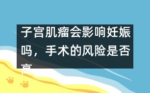 子宮肌瘤會(huì)影響妊娠嗎，手術(shù)的風(fēng)險(xiǎn)是否高