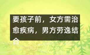 要孩子前，女方需治愈疾病，男方勞逸結(jié)合