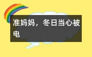 準(zhǔn)媽媽?zhuān)债?dāng)心被“電”
