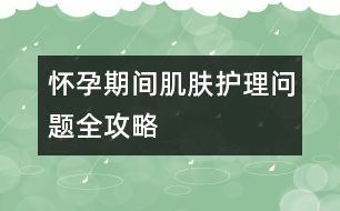 懷孕期間肌膚護(hù)理問題全攻略