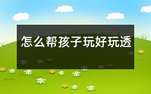 怎么幫孩子玩好、玩透