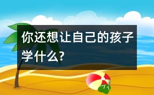 你還想讓自己的孩子學(xué)什么?