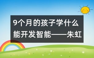 9個月的孩子學什么能開發(fā)智能――朱虹回答