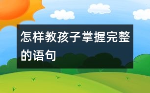 怎樣教孩子掌握完整的語(yǔ)句