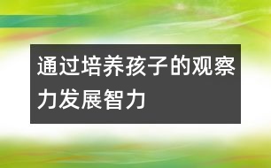 通過(guò)培養(yǎng)孩子的觀察力發(fā)展智力