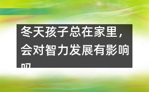 冬天孩子總在家里，會(huì)對(duì)智力發(fā)展有影響嗎