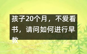 孩子20個(gè)月，不愛(ài)看書(shū)，請(qǐng)問(wèn)如何進(jìn)行早教