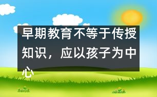 早期教育不等于傳授知識，應(yīng)以孩子為中心