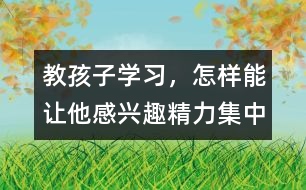 教孩子學(xué)習(xí)，怎樣能讓他感興趣、精力集中