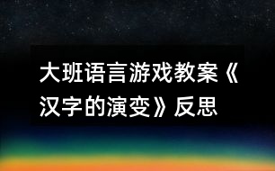 大班語(yǔ)言游戲教案《漢字的演變》反思